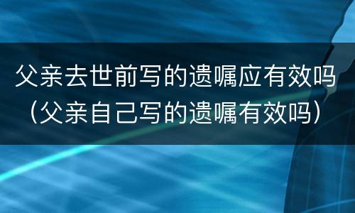 父亲去世前写的遗嘱应有效吗（父亲自己写的遗嘱有效吗）