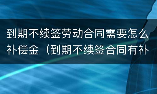 到期不续签劳动合同需要怎么补偿金（到期不续签合同有补偿吗）