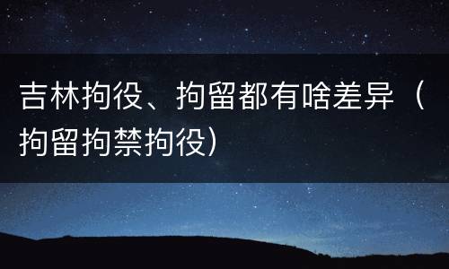 吉林拘役、拘留都有啥差异（拘留拘禁拘役）