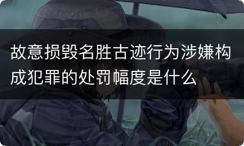 故意损毁名胜古迹行为涉嫌构成犯罪的处罚幅度是什么