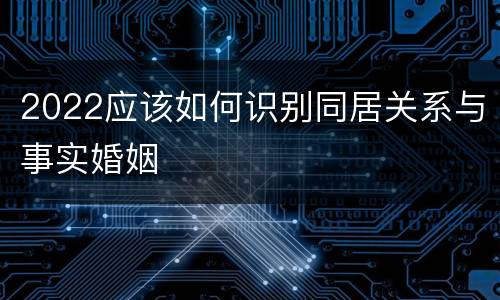 2022应该如何识别同居关系与事实婚姻