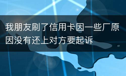 我朋友刷了信用卡因一些厂原因没有还上对方要起诉