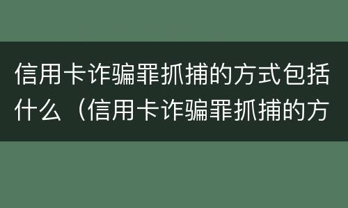 信用卡诈骗罪抓捕的方式包括什么（信用卡诈骗罪抓捕的方式包括什么）