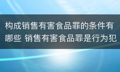 构成销售有害食品罪的条件有哪些 销售有害食品罪是行为犯还是结果犯