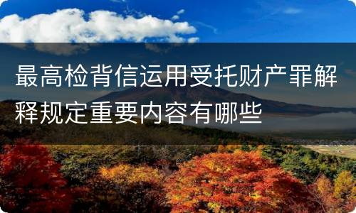 最高检背信运用受托财产罪解释规定重要内容有哪些