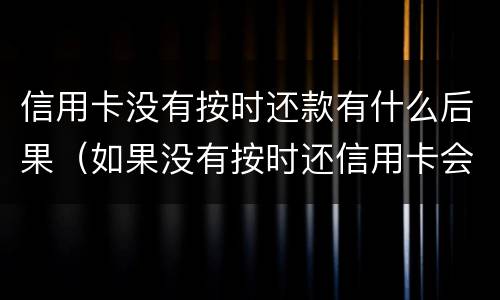 信用卡没有按时还款有什么后果（如果没有按时还信用卡会怎么样）