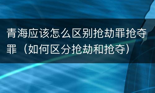 青海应该怎么区别抢劫罪抢夺罪（如何区分抢劫和抢夺）