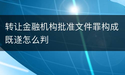 转让金融机构批准文件罪构成既遂怎么判