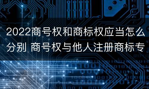 2022商号权和商标权应当怎么分别 商号权与他人注册商标专用权的冲突