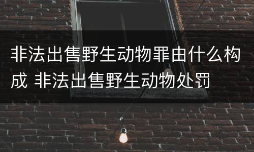 非法出售野生动物罪由什么构成 非法出售野生动物处罚