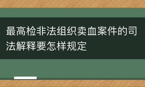 最高检非法组织卖血案件的司法解释要怎样规定