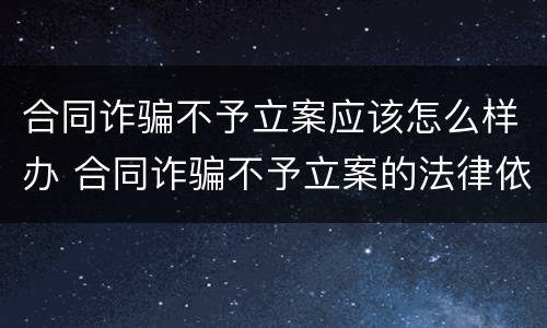 合同诈骗不予立案应该怎么样办 合同诈骗不予立案的法律依据