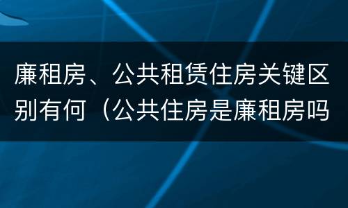 廉租房、公共租赁住房关键区别有何（公共住房是廉租房吗）