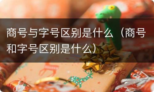 商号与字号区别是什么（商号和字号区别是什么）