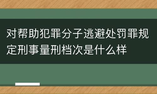 对帮助犯罪分子逃避处罚罪规定刑事量刑档次是什么样