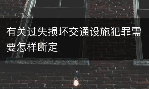 有关过失损坏交通设施犯罪需要怎样断定