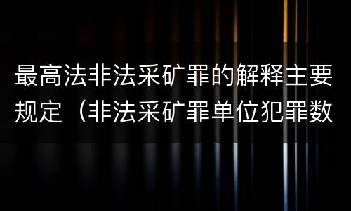 最高法非法采矿罪的解释主要规定（非法采矿罪单位犯罪数额司法解释）