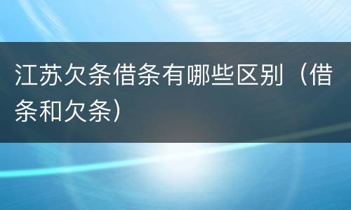 江苏欠条借条有哪些区别（借条和欠条）