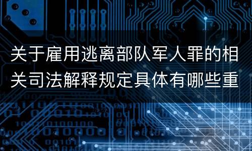 关于雇用逃离部队军人罪的相关司法解释规定具体有哪些重要内容