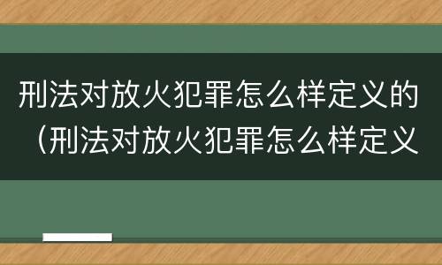 刑法对放火犯罪怎么样定义的（刑法对放火犯罪怎么样定义的处罚）