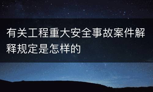 有关工程重大安全事故案件解释规定是怎样的