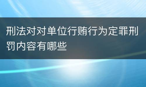 刑法对对单位行贿行为定罪刑罚内容有哪些