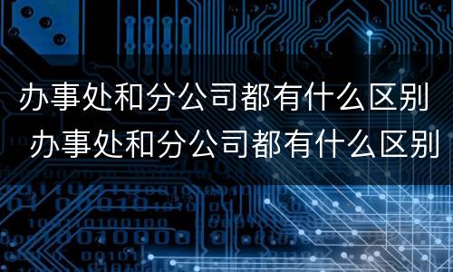 办事处和分公司都有什么区别 办事处和分公司都有什么区别呢