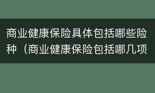 商业健康保险具体包括哪些险种（商业健康保险包括哪几项）