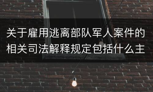 关于雇用逃离部队军人案件的相关司法解释规定包括什么主要内容