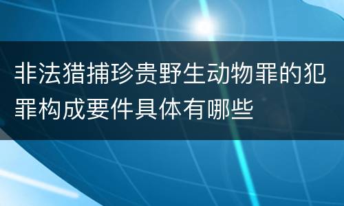 非法猎捕珍贵野生动物罪的犯罪构成要件具体有哪些