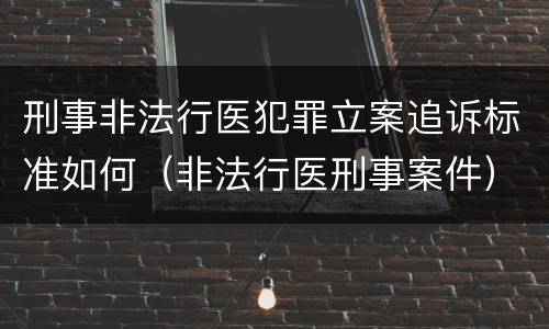 刑事非法行医犯罪立案追诉标准如何（非法行医刑事案件）