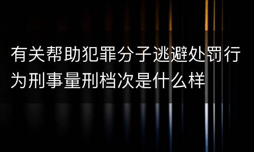 有关帮助犯罪分子逃避处罚行为刑事量刑档次是什么样