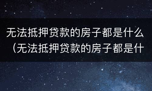 无法抵押贷款的房子都是什么（无法抵押贷款的房子都是什么样的）