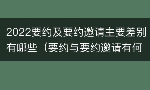 2022要约及要约邀请主要差别有哪些（要约与要约邀请有何区别,如何区分?）