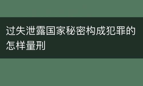 过失泄露国家秘密构成犯罪的怎样量刑