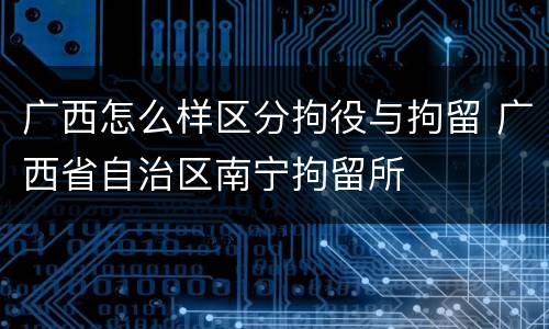 广西怎么样区分拘役与拘留 广西省自治区南宁拘留所