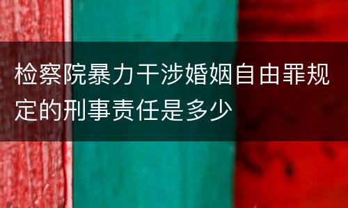 检察院暴力干涉婚姻自由罪规定的刑事责任是多少