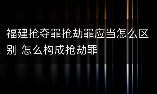 福建抢夺罪抢劫罪应当怎么区别 怎么构成抢劫罪