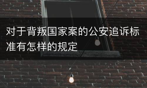 对于背叛国家案的公安追诉标准有怎样的规定