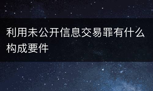 利用未公开信息交易罪有什么构成要件