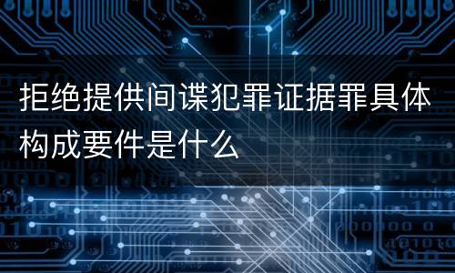 拒绝提供间谍犯罪证据罪具体构成要件是什么