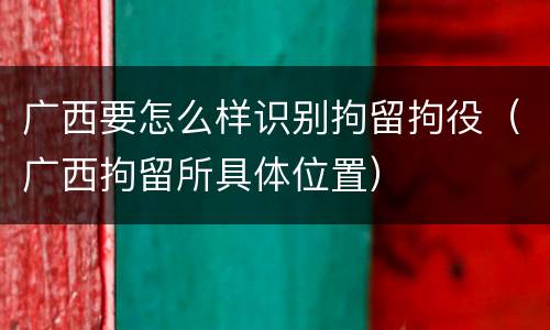 广西要怎么样识别拘留拘役（广西拘留所具体位置）