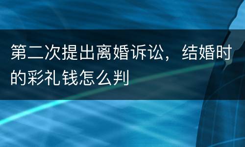 第二次提出离婚诉讼，结婚时的彩礼钱怎么判