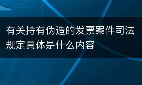 有关持有伪造的发票案件司法规定具体是什么内容