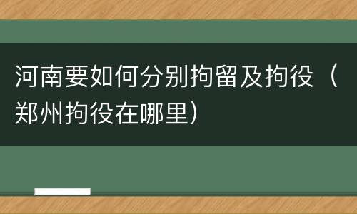 河南要如何分别拘留及拘役（郑州拘役在哪里）