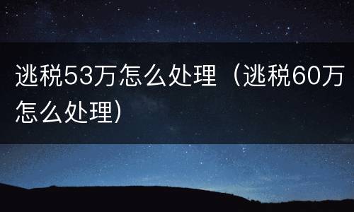 逃税53万怎么处理（逃税60万怎么处理）