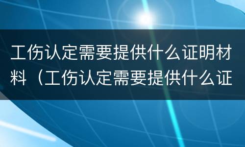 工伤认定需要提供什么证明材料（工伤认定需要提供什么证明材料和材料）