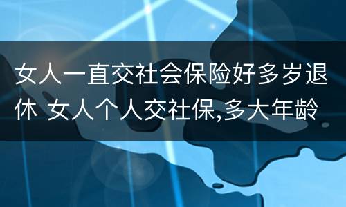 女人一直交社会保险好多岁退休 女人个人交社保,多大年龄退休