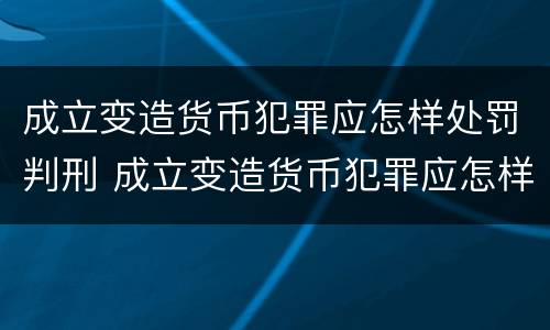 成立变造货币犯罪应怎样处罚判刑 成立变造货币犯罪应怎样处罚判刑多少年