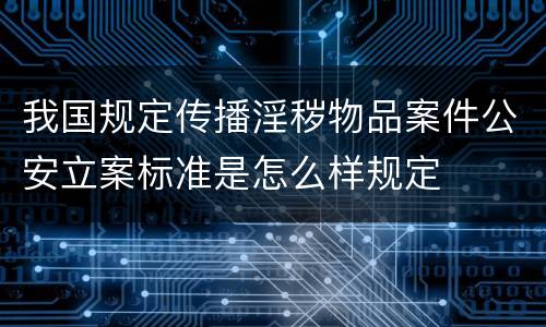 我国规定传播淫秽物品案件公安立案标准是怎么样规定